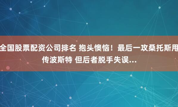 全国股票配资公司排名 抱头懊恼！最后一攻桑托斯甩传波斯特 但后者脱手失误...
